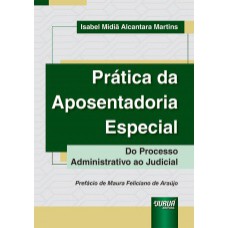 PRÁTICA DA APOSENTADORIA ESPECIAL - DO PROCESSO ADMINISTRATIVO AO JUDICIAL