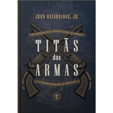 TITÃS DAS ARMAS: OS HOMENS QUE INVENTARAM AS ARMAS E TRANSFORMARAM A AMÉRICA