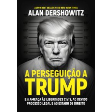 A PERSEGUIÇÃO A TRUMP: E A AMEAÇA ÀS LIBERDADES CIVIS, AO DEVIDO PROCESSO LEGAL E AO ESTADO DE DIREITO