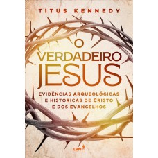 O VERDADEIRO JESUS: EVIDÊNCIAS ARQUEOLÓGICAS E HISTÓRICAS DE CRISTO E DOS EVANGELHOS