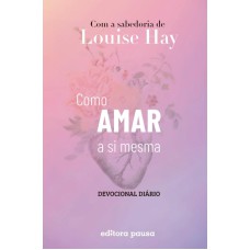 COMO AMAR A SI MESMA COM A SABEDORIA DE LOUISE HAY: DEVOCIONAL DIÁRIO