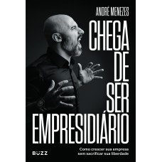 CHEGA DE SER EMPRESIDIÁRIO: COMO CRESCER SUA EMPRESA SEM SACRIFICAR SUA LIBERDADE