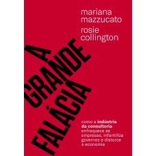 A GRANDE FALÁCIA: COMO A INDÚSTRIA DA CONSULTORIA ENFRAQUECE AS EMPRESAS, INFANTILIZA GOVERNOS E DISTORCE A ECONOMIA