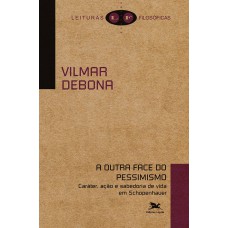 A OUTRA FACE DO PESSIMISMO - CARÁTER, AÇÃO E SABEDORIA DE VIDA EM SCHOPENHAUER