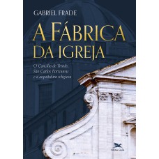 A FÁBRICA DA IGREJA: O CONCÍLIO DE TRENTO. SÃO CARLOS BORROMEU E A ARQUITETURA RELIGIOSA