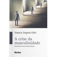 A CRISE DA MASCULINIDADE - ANATOMIA DE UM MITO PERSISTENTE