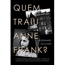 QUEM TRAIU ANNE FRANK?: A INVESTIGAÇÃO DEFINITIVA SOBRE A MORTE DA AUTORA DO DIÁRIO MAIS FAMOSO DO MUNDO