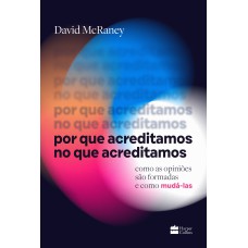 POR QUE ACREDITAMOS NO QUE ACREDITAMOS: COMO AS OPINIÕES SÃO FORMADAS E COMO MUDÁ-LAS