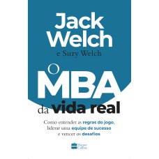 O MBA DA VIDA REAL: COMO ENTENDER AS REGRAS DO JOGO, LIDERAR UMA EQUIPE DE SUCESSO E VENCER OS DESAFIOS