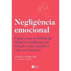 NEGLIGÊNCIA EMOCIONAL: COMO CURAR AS FERIDAS DA INFÂNCIA E MELHORAR SUA RELAÇÃO COM O MUNDO E COM VOCÊ MESMO