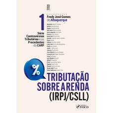 TRIBUTAÇÃO SOBRE A RENDA (IRPJ/CSLL) - CONTROVÉRSIAS TRIBUTÁRIAS E OS PRECEDENTES DO CARF- VOL. 1 - 1ª ED - 2022