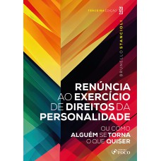 RENÚNCIA AO EXERCÍCIO DE DIREITOS DA PERSONALIDADE - 3ª ED - 2023: OU COMO ALGUÉM SE TORNA O QUE QUISER