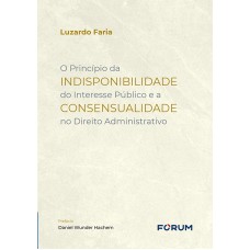 O PRINCÍPIO DA INDISPONIBILIDADE DO INTERESSE PÚBLICO E A CONSENSUALIDADE NO DIREITO ADMINISTRATIVO