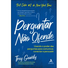 PERGUNTAR NÃO OFENDE: USANDO O PODER DAS PERGUNTAS PARA COMUNICAR, CONECTAR E PERSUADIR