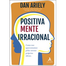 POSITIVAMENTE IRRACIONAL: COMO NOS APAIXONAMOS PELAS NOSSAS PRÓPRIAS IDEIAS