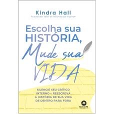 ESCOLHA SUA HISTÓRIA, MUDE SUA VIDA: SILENCIE SEU CRÍTICO INTERNO E REESCREVA A HISTÓRIA DE VIDA DE DENTRO PARA FORA