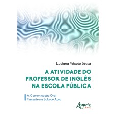 A ATIVIDADE DO PROFESSOR DE INGLÊS NA ESCOLA PÚBLICA: A COMUNICAÇÃO ORAL PRESENTE NA SALA DE AULA