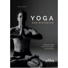 YOGA SEM MISTÉRIOS: COMPREENDA O YOGA DE UMA MANEIRA SIMPLES E DESCOMPLICADA