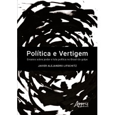 POLÍTICA E VERTIGEM: ENSAIOS SOBRE PODER E LUTA POLÍTICA NO BRASIL DO GOLPE