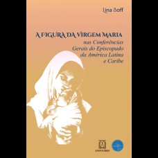 A FIGURA DA VIRGEM MARIA - NAS CONFERÊNCIAS GERAIS DO EPISCOPADO DA AMÉRICA LATINA E CARIBE