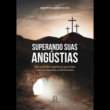 SUPERANDO SUAS ANGÚSTIAS - UM CAMINHO ESPIRITUAL PARA LIDAR COM OS TRAUMAS E SOFRIMENTOS