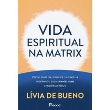 VIDA ESPIRITUAL NA MATRIX: COMO VIVER OS PRAZERES DA MATÉRIA MANTENDO SUA CONEXÃO COM A ESPIRITUALIDADE