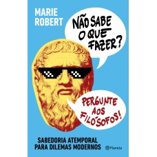 NÃO SABE O QUE FAZER? PERGUNTE AOS FILÓSOFOS: SABEDORIA ATEMPORAL PARA DILEMAS MODERNOS