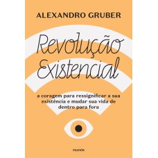 REVOLUÇÃO EXISTENCIAL: A CORAGEM PARA RESSIGNIFICAR A SUA EXISTÊNCIA E MUDAR A SUA VIDA DE DENTRO PARA FORA