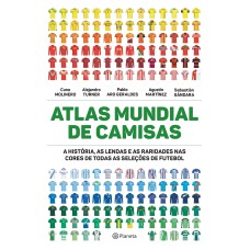 ATLAS MUNDIAL DE CAMISAS: A HISTÓRIA, AS LENDAS E AS RARIDADES NAS CORES DE TODAS AS SELEÇÕES DE FUTEBOL