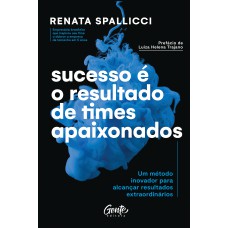 SUCESSO É O RESULTADO DE TIMES APAIXONADOS: UM MÉTODO INOVADOR PARA ALCANÇAR RESULTADOS EXTRAORDINÁRIOS