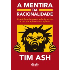 A MENTIRA DA RACIONALIDADE: DESMISTIFICANDO NOSSO MODO DE PENSAR E POR QUE AGIMOS COMO AGIMOS