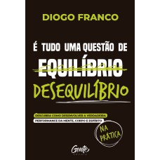 É TUDO UMA QUESTÃO DE DESEQUILÍBRIO: DESCUBRA COMO DESENVOLVER A VERDADEIRA PERFORMANCE DA MENTE, CORPO E ESPÍRITO NA PRÁTICA