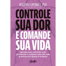 CONTROLE SUA DOR E COMANDE SUA VIDA: APRENDA COMO ENFRENTAR A DOR PERSISTENTE E CONQUISTE UMA VIDA MAIS PRAZEROSA EM APENAS 6 SEMANAS