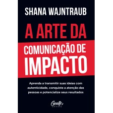 A ARTE DA COMUNICAÇÃO DE IMPACTO: APRENDA A FALAR COM NATURALIDADE, CONQUISTE A ATENÇÃO DAS PESSOAS E POTENCIALIZE SEUS RESULTADOS