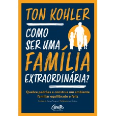 COMO SER UMA FAMÍLIA EXTRAORDINÁRIA?: QUEBRE PADRÕES E CONSTRUA UM AMBIENTE FAMILIAR EQUILIBRADO E FELIZ