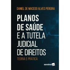 PLANOS DE SAÚDE E A TUTELA JUDICIAL DE DIREITOS - TEORIA E PRÁTICA