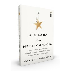 A CILADA DA MERITOCRACIA: COMO UM MITO FUNDAMENTAL DA SOCIEDADE ALIMENTA A DESIGUALDADE, DESTRÓI A CLASSE MÉDIA E CONSOME A ELITE