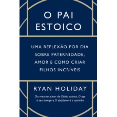 O PAI ESTOICO: UMA REFLEXÃO POR DIA SOBRE PATERNIDADE, AMOR E COMO CRIAR FILHOS INCRÍVEIS