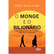 O MONGE E O BILIONÁRIO - UMA HISTÓRIA SOBRE COMO ENCONTRAR E FELICIDADE EXTRAORDINÁRIA