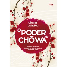 O PODER DO CHOWA - ENCONTRE EQUILÍBRIO E HARMONIA POR MEIO DA SABEDORIA JAPONESA DO CHOWA