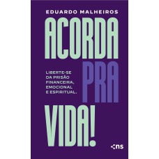 ACORDA PRA VIDA!: LIBERTE-SE DA PRISÃO FINANCEIRA, EMOCIONAL E ESPIRITUAL