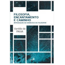 FILOSOFIA, ENCANTAMENTO E CAMINHO - INTRODUÇÃO AO EXERCÍCIO DO FILOSOFAR