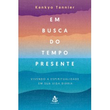 EM BUSCA DO TEMPO PRESENTE - VIVENDO A ESPIRITUALIDADE EM SUA VIDA DIÁRIA