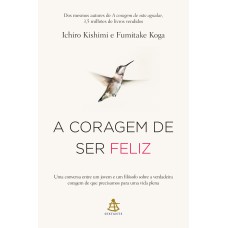 A CORAGEM DE SER FELIZ: UMA CONVERSA ENTRE UM JOVEM E UM FILÓSOFO SOBRE A VERDADEIRA CORAGEM DE QUE PRECISAMOS PARA UMA VIDA PLENA