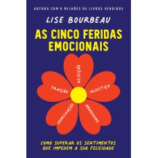 AS CINCO FERIDAS EMOCIONAIS: COMO SUPERAR OS SENTIMENTOS QUE IMPEDEM A SUA FELICIDADE