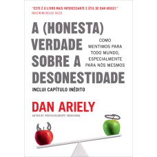 A (HONESTA) VERDADE SOBRE A DESONESTIDADE: COMO MENTIMOS PARA TODO MUNDO, ESPECIALMENTE PARA NÓS MESMOS