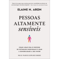 PESSOAS ALTAMENTE SENSÍVEIS: COMO LIDAR COM O EXCESSO DE ESTÍMULOS EMOCIONAIS E USAR A SENSIBILIDADE A SEU FAVOR