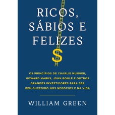 RICOS, SÁBIOS E FELIZES - OS PRINCÍPIOS DE CHARLIE MUNGER, HOWARD MARKS, JOHN BOGLE E OUTROS GRANDES INVESTIDORES PARA SER BEM-SUCEDIDO NOS NEGÓCIOS E NA VIDA