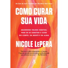 COMO CURAR SUA VIDA: ABANDONE VELHOS HÁBITOS, PARE DE SE SABOTAR E CUIDE DO CORPO, DA MENTE E DA ALMA