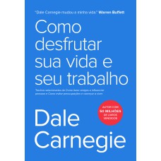 COMO DESFRUTAR SUA VIDA E SEU TRABALHO - TRECHOS SELECIONADOS DE COMO FAZER AMIGOS E INFLUENCIAR PESSOAS E COMO EVITAR PREOCUPAÇÕES E COMEÇAR A VIVER